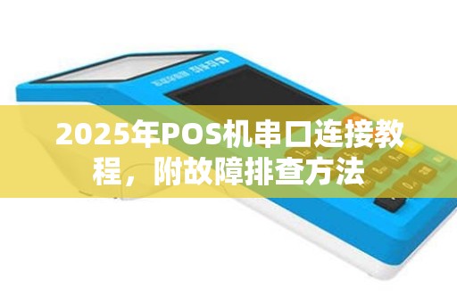 2025年POS机串口连接教程，附故障排查方法