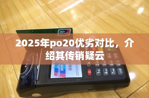 2025年po20优劣对比，介绍其传销疑云