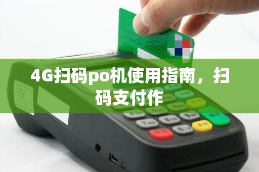 4G扫码po机使用指南，扫码支付作