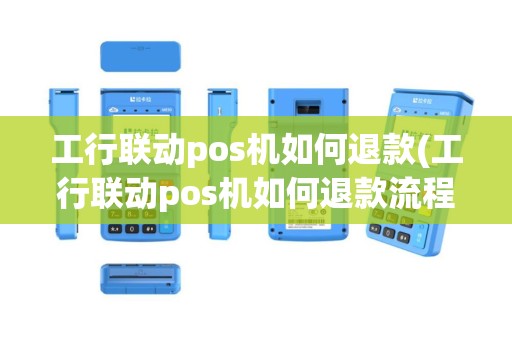 工行联动pos机如何退款(工行联动pos机如何退款流程)
