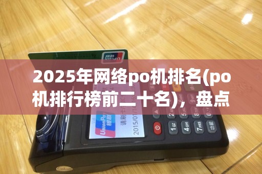 2025年网络po机排名(po机排行榜前二十名)，盘点市面热销机型