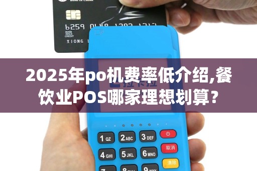 2025年po机费率低介绍,餐饮业POS哪家理想划算？