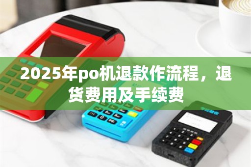 2025年po机退款作流程，退货费用及手续费
