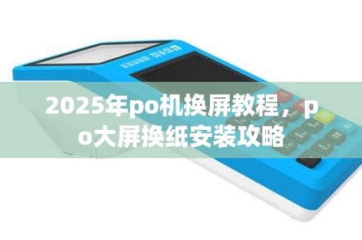 2025年po机换屏教程，po大屏换纸安装攻略