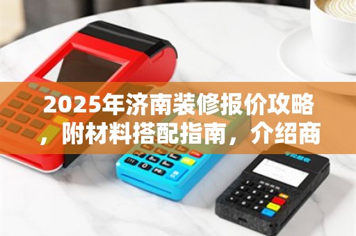 2025年济南装修报价攻略，附材料搭配指南，介绍商家的tPOS机