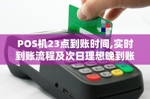POS机23点到账时间,实时到账流程及次日理想晚到账点