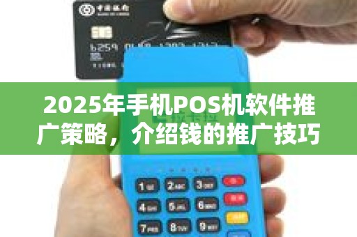 2025年手机POS机软件推广策略，介绍钱的推广技巧
