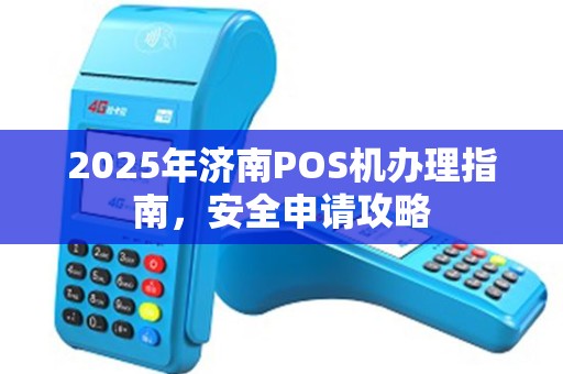 2025年济南POS机办理指南，安全申请攻略