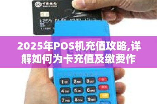 2025年POS机充值攻略,详解如何为卡充值及缴费作