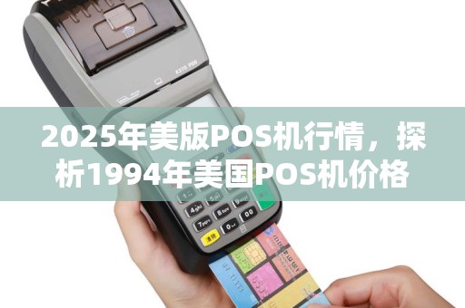 2025年美版POS机行情，探析1994年美国POS机价格（美商POS机）