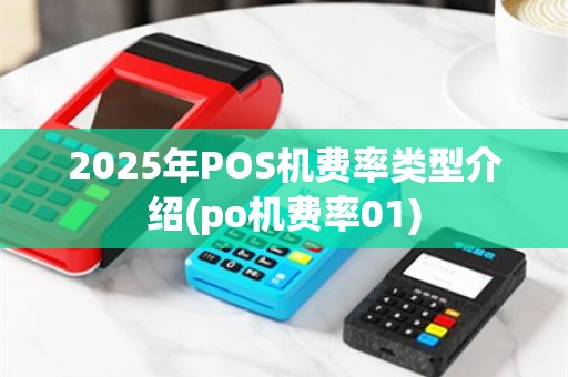 2025年POS机费率类型介绍(po机费率01)