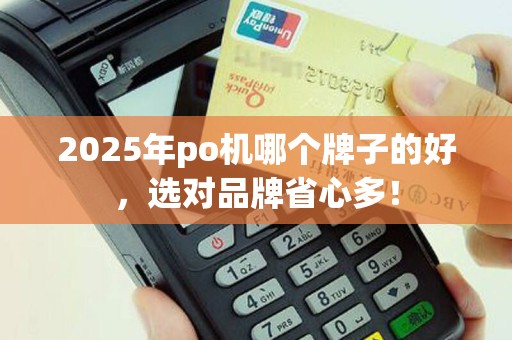 2025年po机哪个牌子的好，选对品牌省心多！