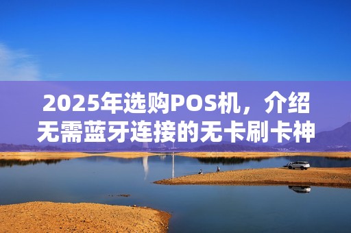2025年选购POS机，介绍无需蓝牙连接的无卡刷卡神器