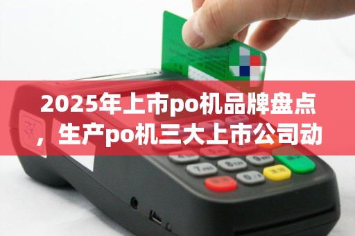 2025年上市po机品牌盘点，生产po机三大上市公司动态
