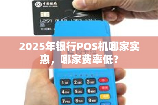 2025年银行POS机哪家实惠，哪家费率低？
