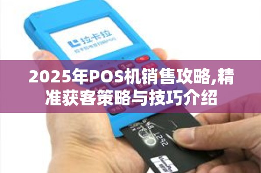 2025年POS机销售攻略,精准获客策略与技巧介绍