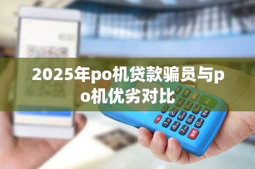 2025年po机贷款骗员与po机优劣对比