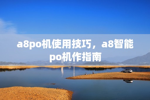 a8po机使用技巧，a8智能po机作指南