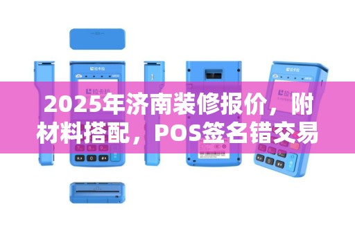 2025年济南装修报价，附材料搭配，POS签名错交易失败处理指南
