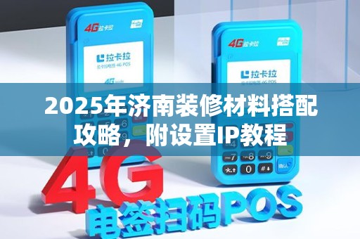 2025年济南装修材料搭配攻略，附设置IP教程