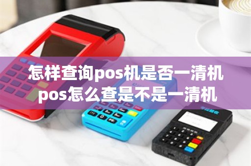 怎样查询pos机是否一清机 pos怎么查是不是一清机