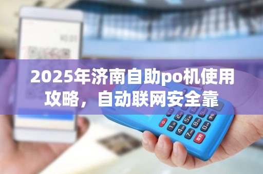 2025年济南自助po机使用攻略，自动联网安全靠