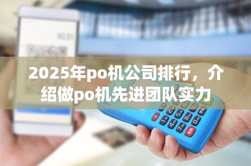 2025年po机公司排行，介绍做po机先进团队实力