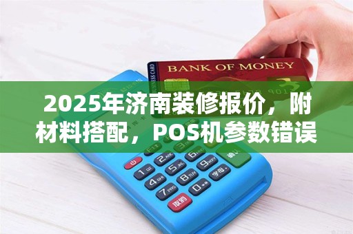 2025年济南装修报价，附材料搭配，POS机参数错误与AID空缺