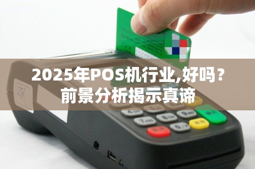2025年POS机行业,好吗？前景分析揭示真谛