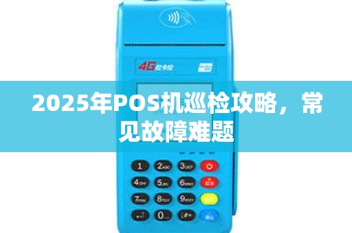 2025年POS机巡检攻略，常见故障难题