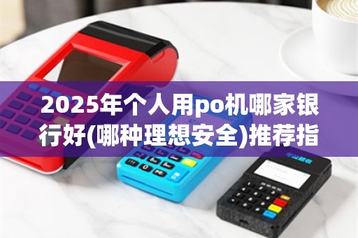 2025年个人用po机哪家银行好(哪种理想安全)推荐指南