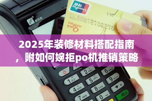 2025年装修材料搭配指南，附如何婉拒po机推销策略