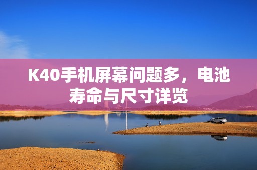 K40手机屏幕问题多，电池寿命与尺寸详览