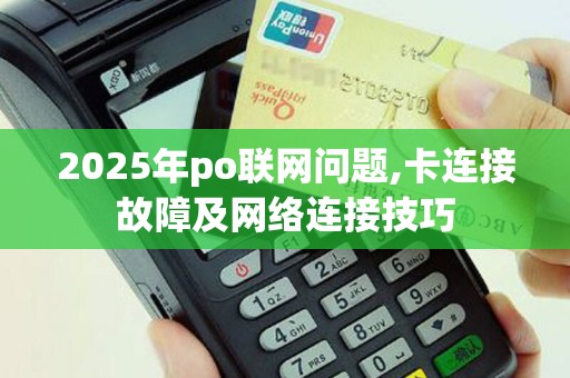 2025年po联网问题,卡连接故障及网络连接技巧