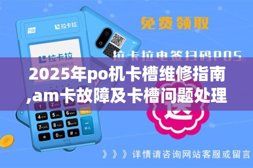 2025年po机卡槽维修指南,am卡故障及卡槽问题处理攻略