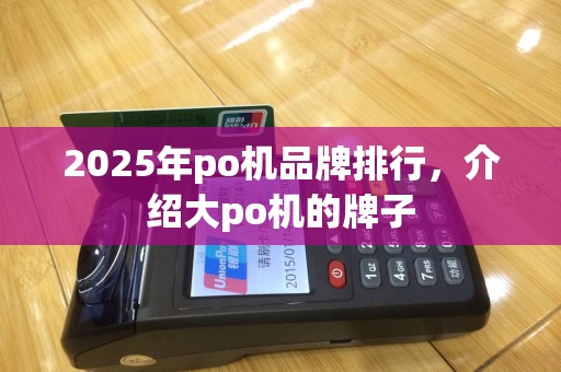 2025年po机品牌排行，介绍大po机的牌子