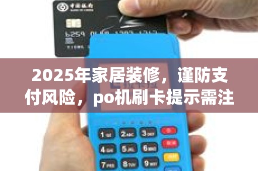 2025年家居装修，谨防支付风险，po机刷卡提示需注意