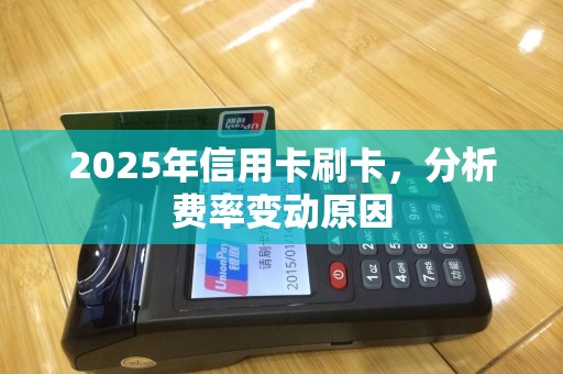 2025年信用卡刷卡，分析费率变动原因