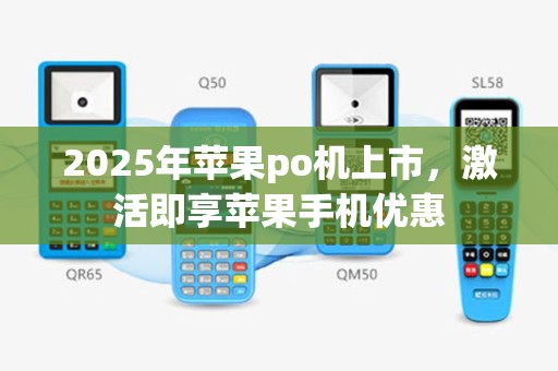 2025年苹果po机上市，激活即享苹果手机优惠