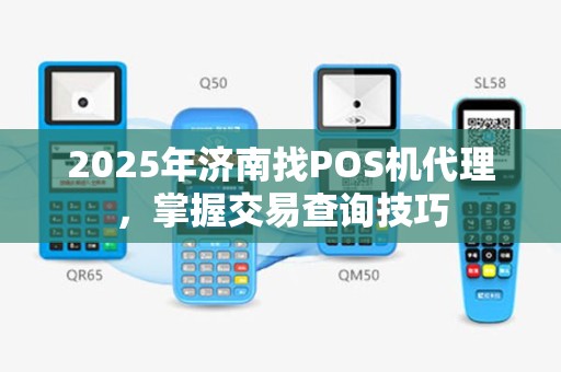 2025年济南找POS机代理，掌握交易查询技巧