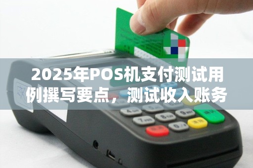 2025年POS机支付测试用例撰写要点，测试收入账务处理