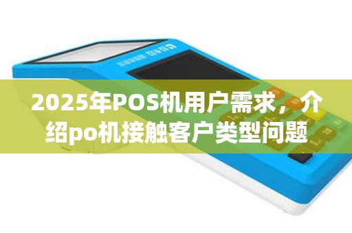 2025年POS机用户需求，介绍po机接触客户类型问题