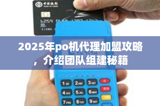 2025年po机代理加盟攻略，介绍团队组建秘籍