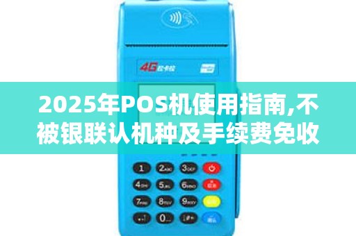 2025年POS机使用指南,不被银联认机种及手续费免收攻略