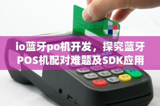 io蓝牙po机开发，探究蓝牙POS机配对难题及SDK应用