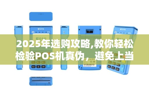 2025年选购攻略,教你轻松检验POS机真伪，避免上当受骗