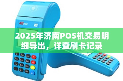 2025年济南POS机交易明细导出，详查刷卡记录