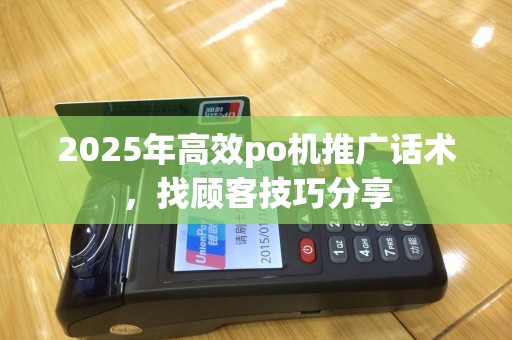 2025年高效po机推广话术，找顾客技巧分享