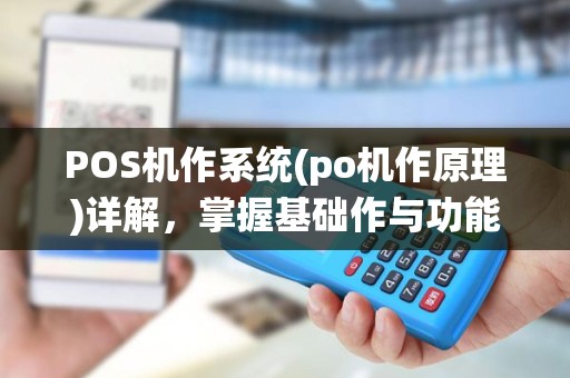 POS机作系统(po机作原理)详解，掌握基础作与功能应用