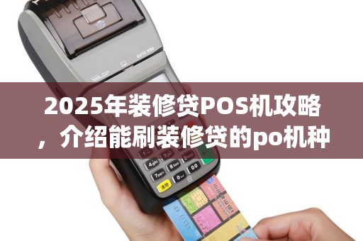 2025年装修贷POS机攻略，介绍能刷装修贷的po机种类